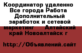 Координатор удаленно - Все города Работа » Дополнительный заработок и сетевой маркетинг   . Алтайский край,Новоалтайск г.